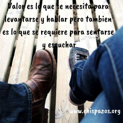 Valor es lo que se necesita para levantarse y hablar pero tambien es lo que se requiere para sentarse y escuchar