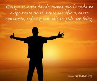 Quizas te estés dando cuenta que la vida no exige tanto de tí, tanto sacrificio, tanto cansancio, tal vez tan sólo te pide ser feliz