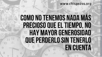 Como no tenemos nada más precioso que el tiempo, no hay mayor generosidad que perderlo sin tenerlo en cuenta